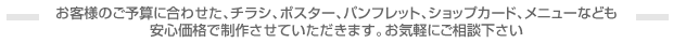 お客様のご予算に合わせた、チラシ、ポスター、パンフレット、ショップカード、メニューなども 安心価格で制作させていただきます。