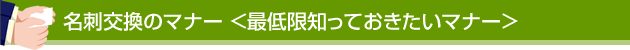 名刺交換のマナー ＜最低限知っておきたいマナー＞